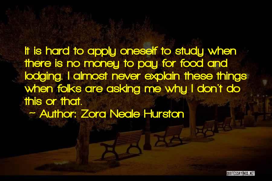 Zora Neale Hurston Quotes: It Is Hard To Apply Oneself To Study When There Is No Money To Pay For Food And Lodging. I