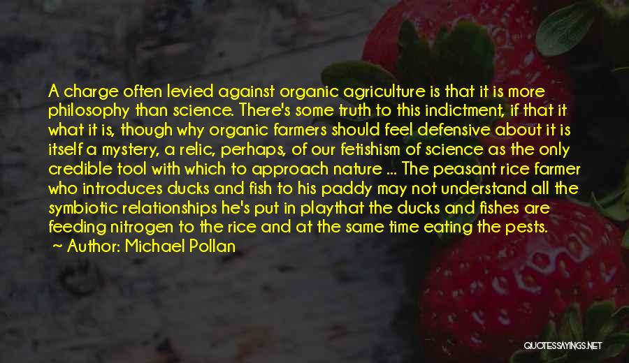 Michael Pollan Quotes: A Charge Often Levied Against Organic Agriculture Is That It Is More Philosophy Than Science. There's Some Truth To This