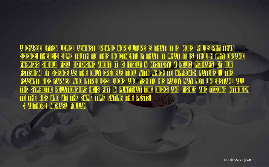 Michael Pollan Quotes: A Charge Often Levied Against Organic Agriculture Is That It Is More Philosophy Than Science. There's Some Truth To This