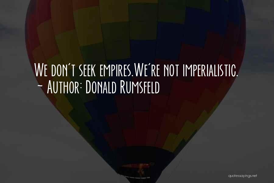 Donald Rumsfeld Quotes: We Don't Seek Empires.we're Not Imperialistic.
