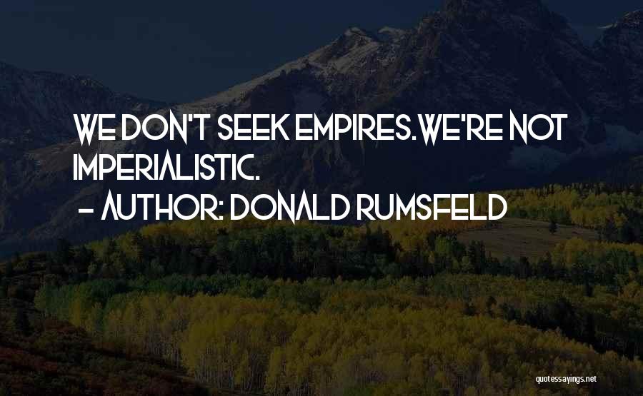 Donald Rumsfeld Quotes: We Don't Seek Empires.we're Not Imperialistic.