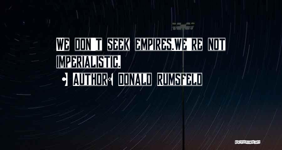 Donald Rumsfeld Quotes: We Don't Seek Empires.we're Not Imperialistic.