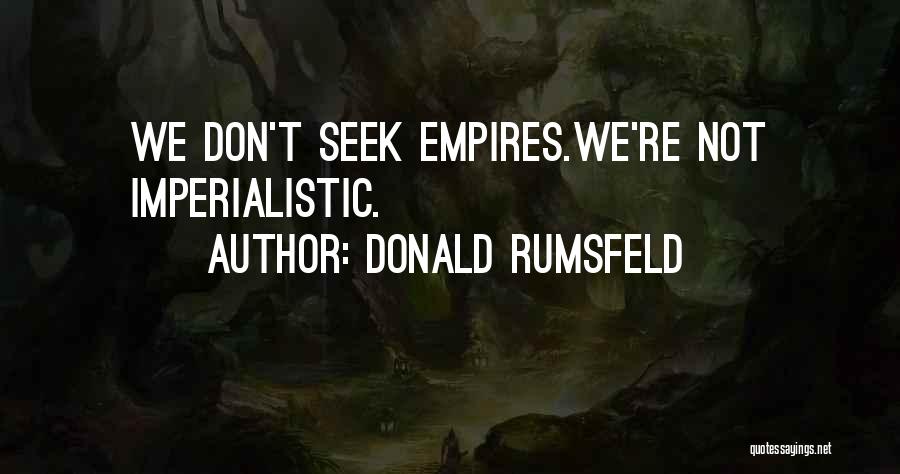 Donald Rumsfeld Quotes: We Don't Seek Empires.we're Not Imperialistic.