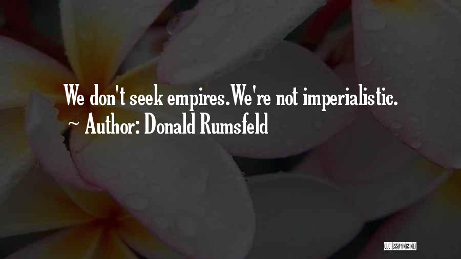 Donald Rumsfeld Quotes: We Don't Seek Empires.we're Not Imperialistic.