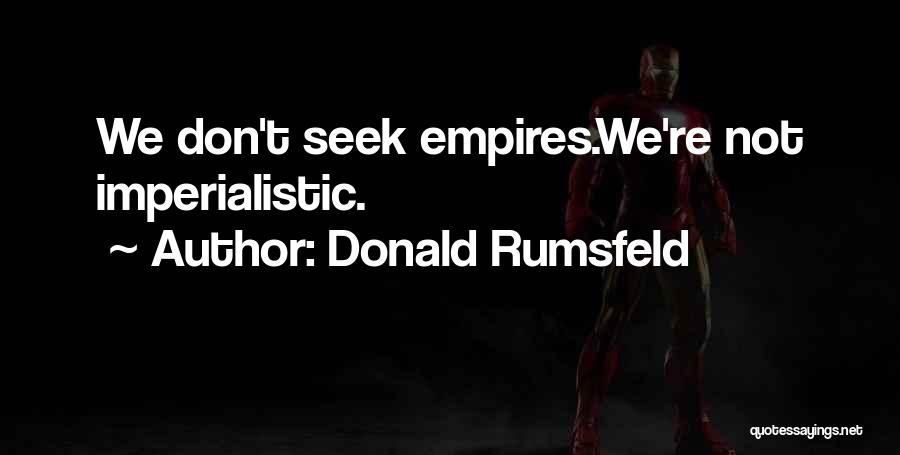 Donald Rumsfeld Quotes: We Don't Seek Empires.we're Not Imperialistic.