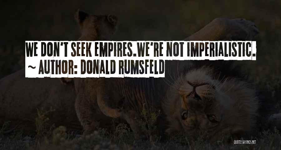 Donald Rumsfeld Quotes: We Don't Seek Empires.we're Not Imperialistic.