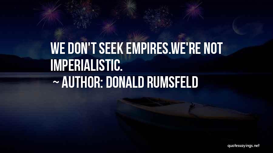 Donald Rumsfeld Quotes: We Don't Seek Empires.we're Not Imperialistic.