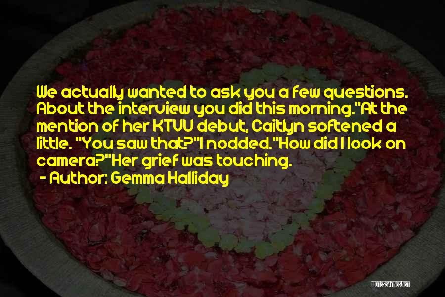 Gemma Halliday Quotes: We Actually Wanted To Ask You A Few Questions. About The Interview You Did This Morning.at The Mention Of Her