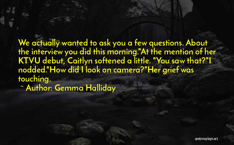 Gemma Halliday Quotes: We Actually Wanted To Ask You A Few Questions. About The Interview You Did This Morning.at The Mention Of Her