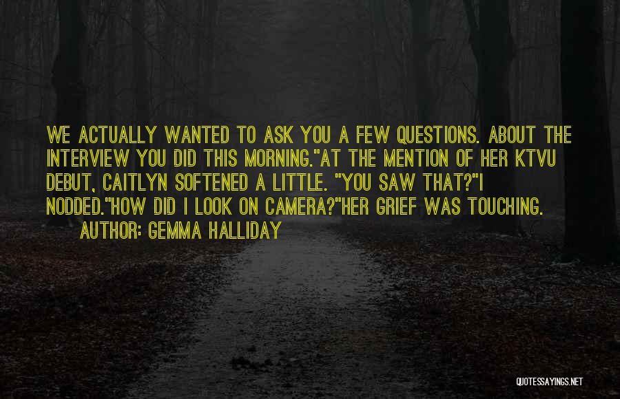 Gemma Halliday Quotes: We Actually Wanted To Ask You A Few Questions. About The Interview You Did This Morning.at The Mention Of Her