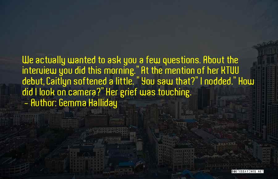 Gemma Halliday Quotes: We Actually Wanted To Ask You A Few Questions. About The Interview You Did This Morning.at The Mention Of Her