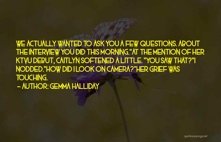 Gemma Halliday Quotes: We Actually Wanted To Ask You A Few Questions. About The Interview You Did This Morning.at The Mention Of Her