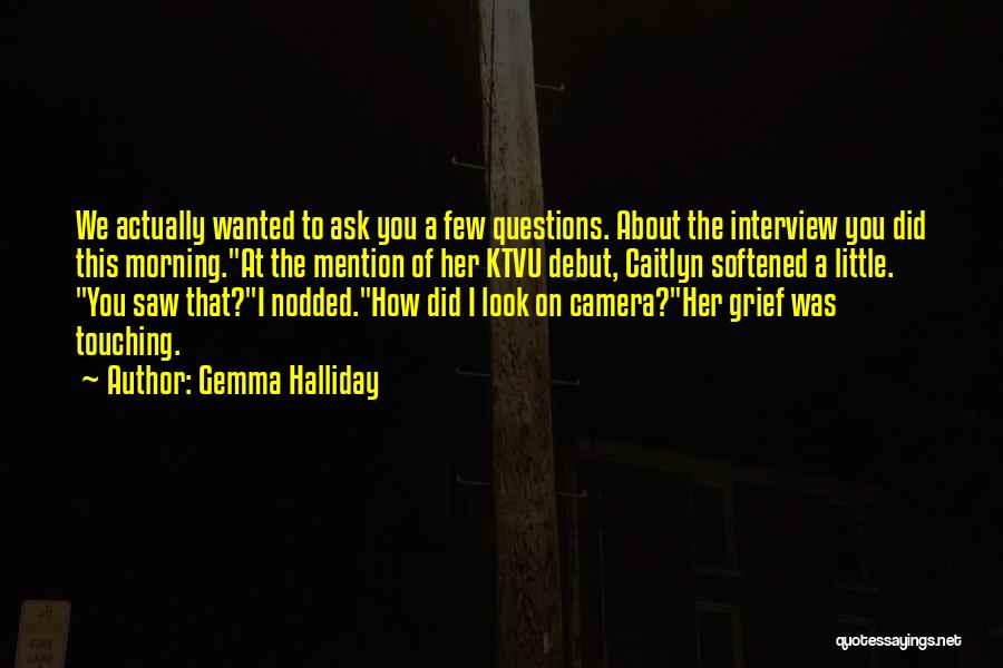 Gemma Halliday Quotes: We Actually Wanted To Ask You A Few Questions. About The Interview You Did This Morning.at The Mention Of Her