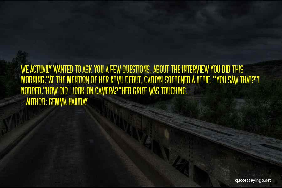 Gemma Halliday Quotes: We Actually Wanted To Ask You A Few Questions. About The Interview You Did This Morning.at The Mention Of Her