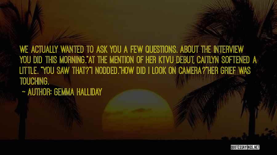 Gemma Halliday Quotes: We Actually Wanted To Ask You A Few Questions. About The Interview You Did This Morning.at The Mention Of Her