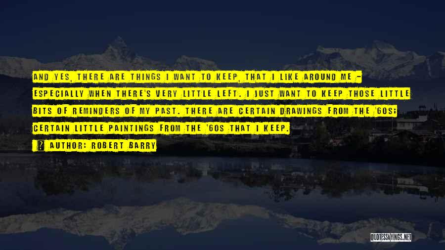 Robert Barry Quotes: And Yes, There Are Things I Want To Keep, That I Like Around Me - Especially When There's Very Little