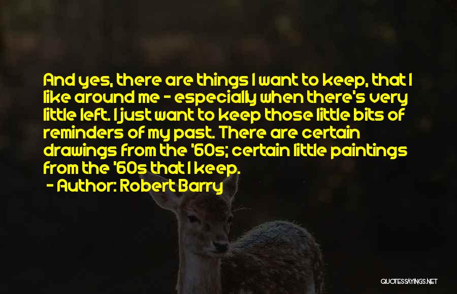 Robert Barry Quotes: And Yes, There Are Things I Want To Keep, That I Like Around Me - Especially When There's Very Little