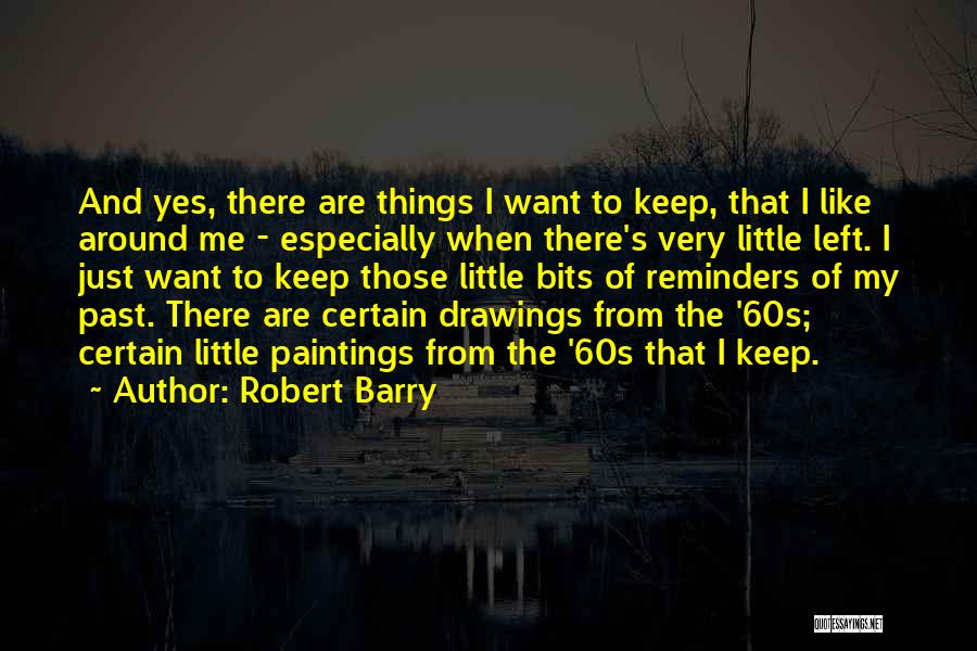 Robert Barry Quotes: And Yes, There Are Things I Want To Keep, That I Like Around Me - Especially When There's Very Little