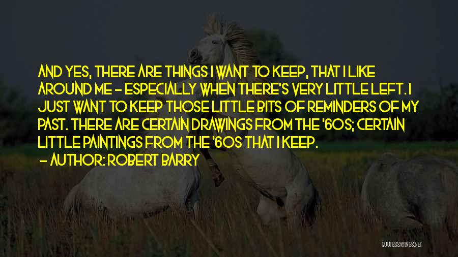 Robert Barry Quotes: And Yes, There Are Things I Want To Keep, That I Like Around Me - Especially When There's Very Little