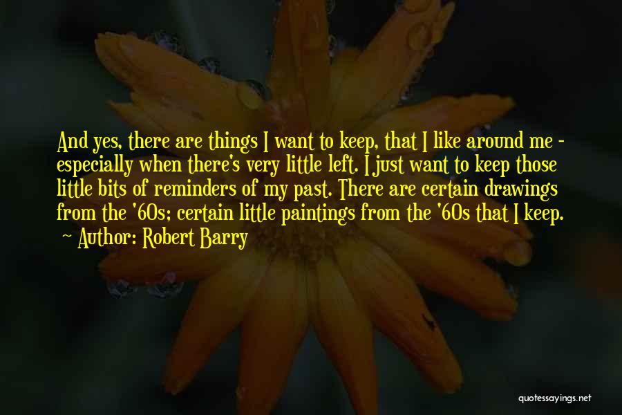 Robert Barry Quotes: And Yes, There Are Things I Want To Keep, That I Like Around Me - Especially When There's Very Little