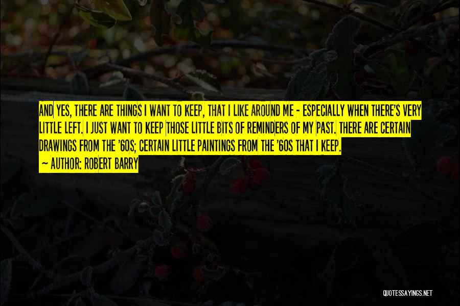 Robert Barry Quotes: And Yes, There Are Things I Want To Keep, That I Like Around Me - Especially When There's Very Little