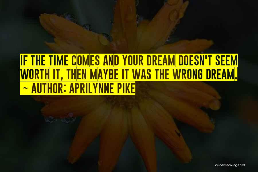 Aprilynne Pike Quotes: If The Time Comes And Your Dream Doesn't Seem Worth It, Then Maybe It Was The Wrong Dream.