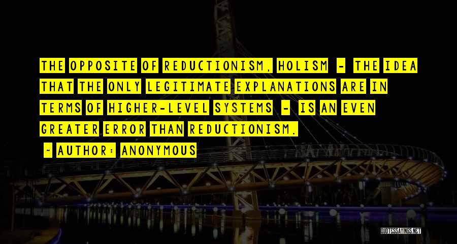 Anonymous Quotes: The Opposite Of Reductionism, Holism - The Idea That The Only Legitimate Explanations Are In Terms Of Higher-level Systems -