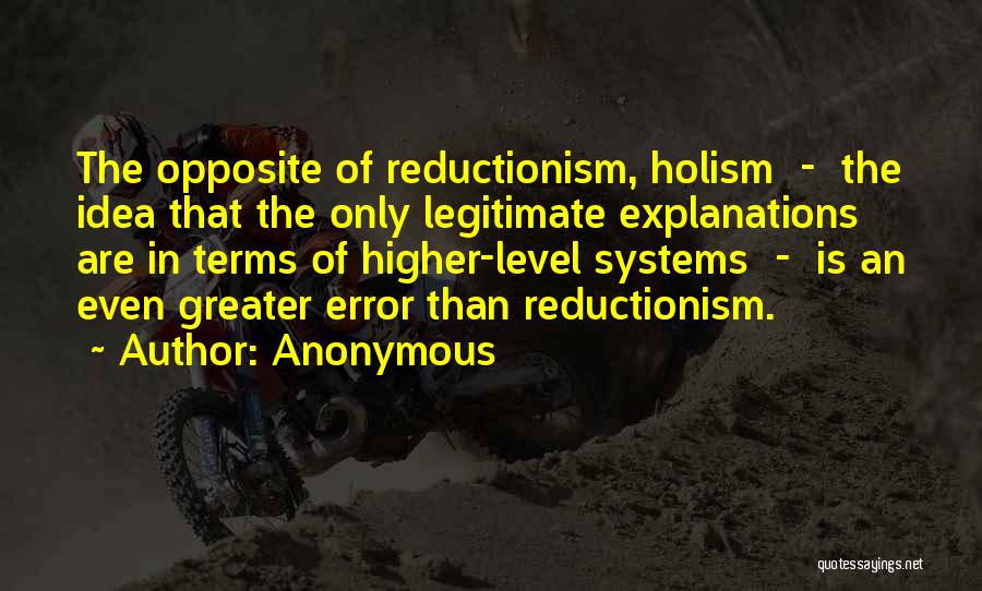 Anonymous Quotes: The Opposite Of Reductionism, Holism - The Idea That The Only Legitimate Explanations Are In Terms Of Higher-level Systems -