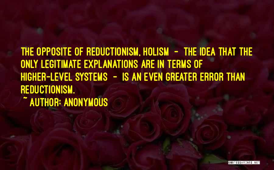 Anonymous Quotes: The Opposite Of Reductionism, Holism - The Idea That The Only Legitimate Explanations Are In Terms Of Higher-level Systems -