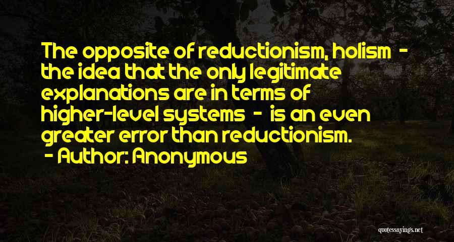 Anonymous Quotes: The Opposite Of Reductionism, Holism - The Idea That The Only Legitimate Explanations Are In Terms Of Higher-level Systems -