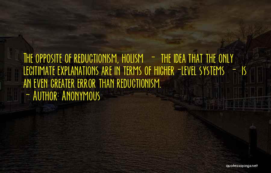 Anonymous Quotes: The Opposite Of Reductionism, Holism - The Idea That The Only Legitimate Explanations Are In Terms Of Higher-level Systems -