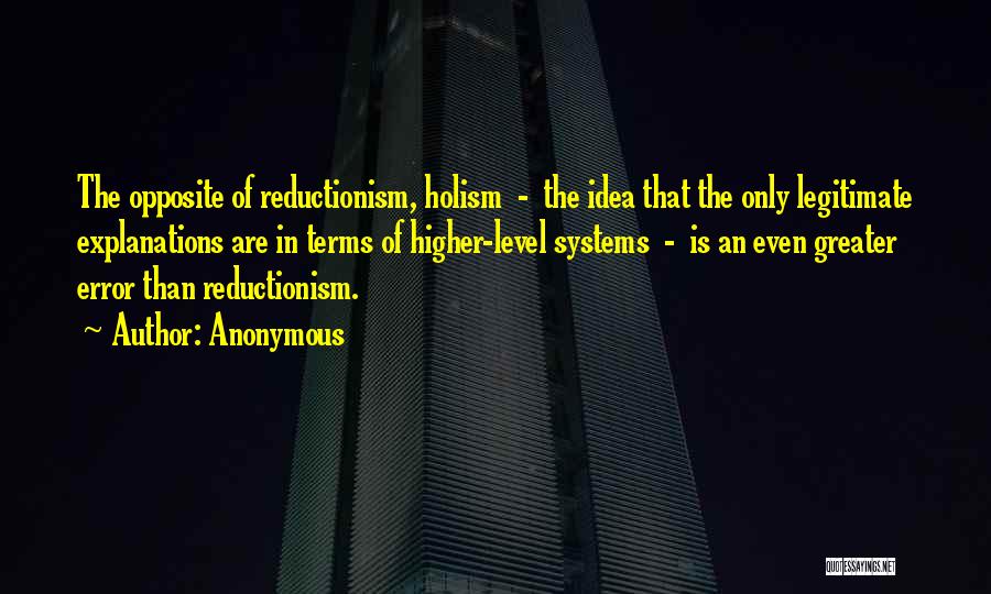 Anonymous Quotes: The Opposite Of Reductionism, Holism - The Idea That The Only Legitimate Explanations Are In Terms Of Higher-level Systems -