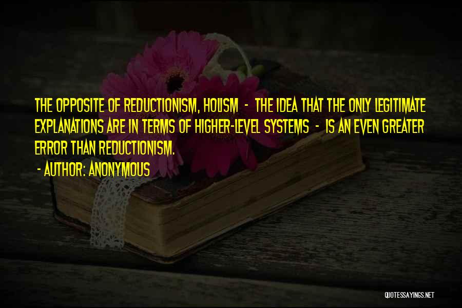 Anonymous Quotes: The Opposite Of Reductionism, Holism - The Idea That The Only Legitimate Explanations Are In Terms Of Higher-level Systems -