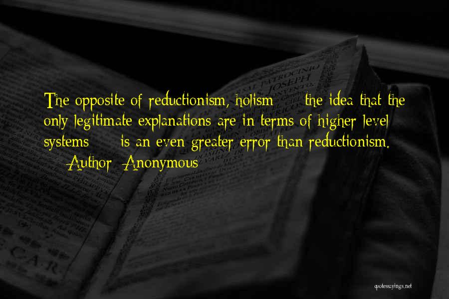 Anonymous Quotes: The Opposite Of Reductionism, Holism - The Idea That The Only Legitimate Explanations Are In Terms Of Higher-level Systems -
