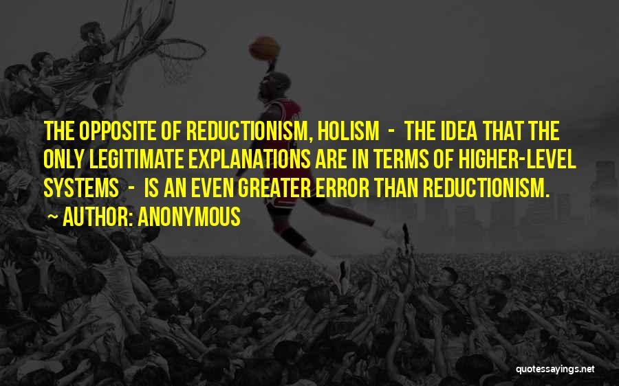 Anonymous Quotes: The Opposite Of Reductionism, Holism - The Idea That The Only Legitimate Explanations Are In Terms Of Higher-level Systems -