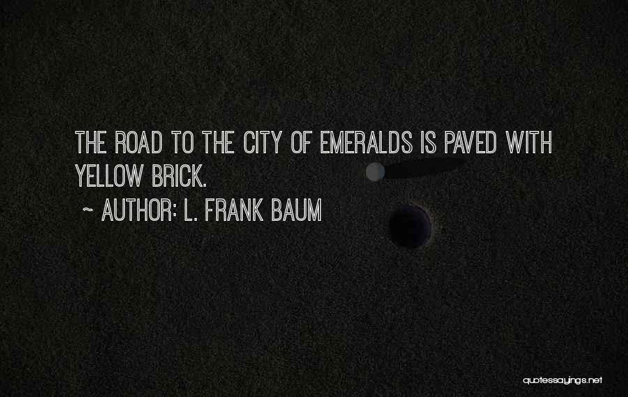 L. Frank Baum Quotes: The Road To The City Of Emeralds Is Paved With Yellow Brick.