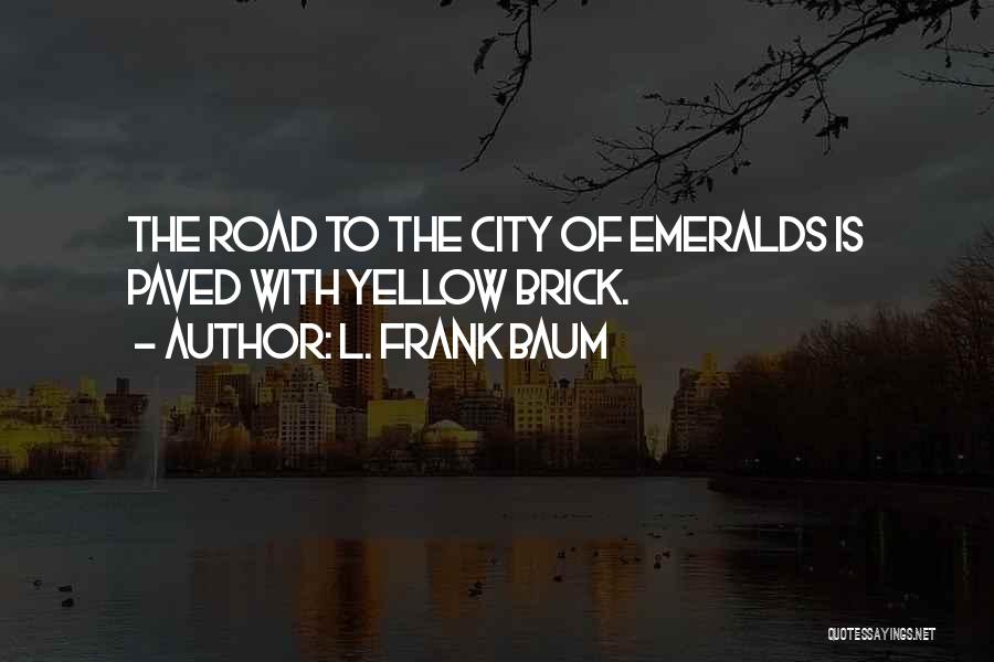 L. Frank Baum Quotes: The Road To The City Of Emeralds Is Paved With Yellow Brick.