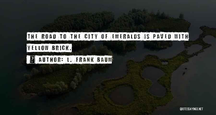 L. Frank Baum Quotes: The Road To The City Of Emeralds Is Paved With Yellow Brick.