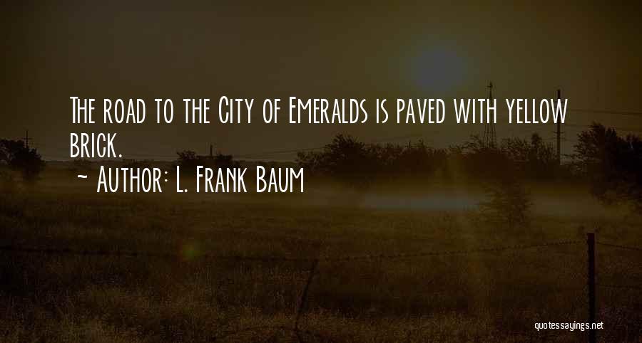 L. Frank Baum Quotes: The Road To The City Of Emeralds Is Paved With Yellow Brick.