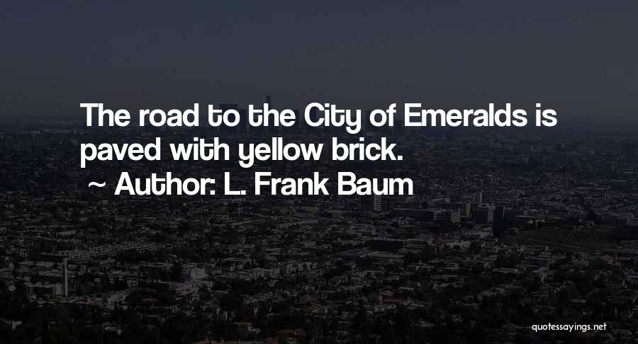 L. Frank Baum Quotes: The Road To The City Of Emeralds Is Paved With Yellow Brick.