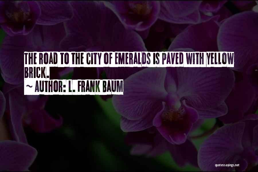 L. Frank Baum Quotes: The Road To The City Of Emeralds Is Paved With Yellow Brick.
