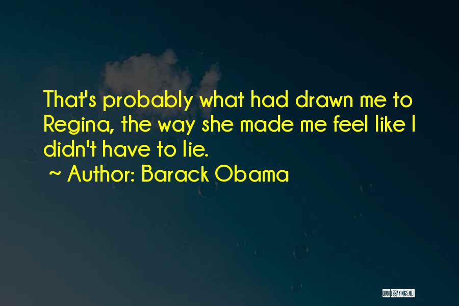 Barack Obama Quotes: That's Probably What Had Drawn Me To Regina, The Way She Made Me Feel Like I Didn't Have To Lie.