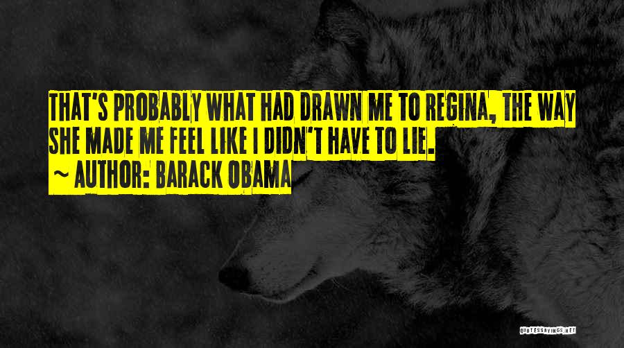 Barack Obama Quotes: That's Probably What Had Drawn Me To Regina, The Way She Made Me Feel Like I Didn't Have To Lie.