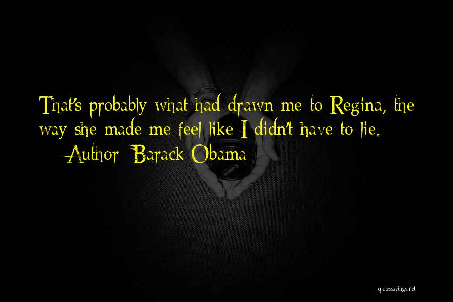 Barack Obama Quotes: That's Probably What Had Drawn Me To Regina, The Way She Made Me Feel Like I Didn't Have To Lie.