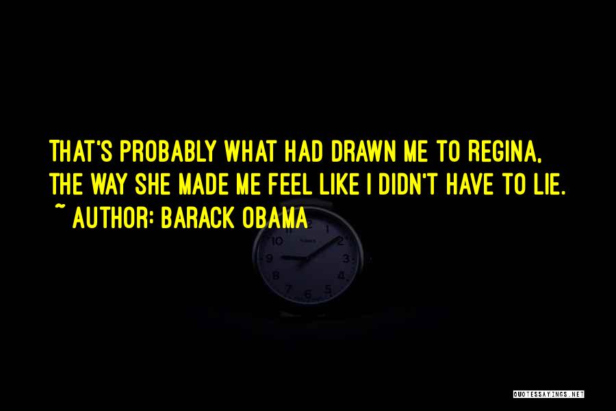 Barack Obama Quotes: That's Probably What Had Drawn Me To Regina, The Way She Made Me Feel Like I Didn't Have To Lie.