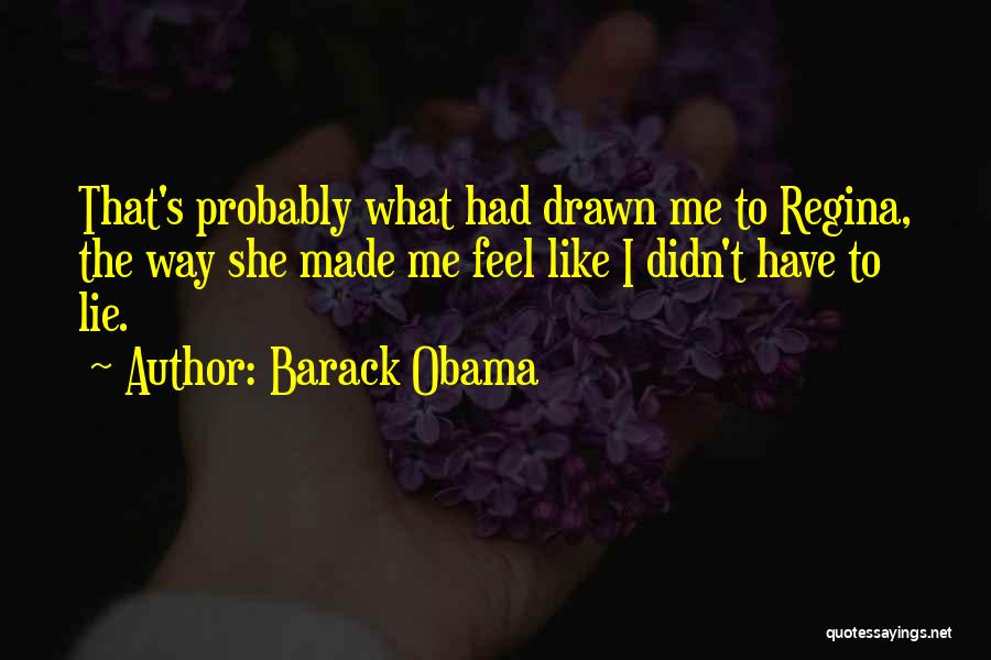 Barack Obama Quotes: That's Probably What Had Drawn Me To Regina, The Way She Made Me Feel Like I Didn't Have To Lie.