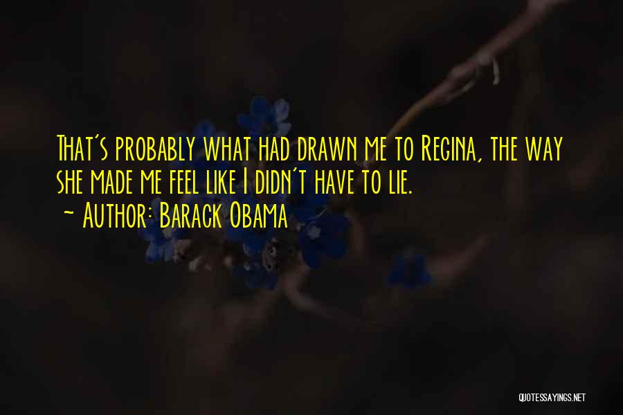 Barack Obama Quotes: That's Probably What Had Drawn Me To Regina, The Way She Made Me Feel Like I Didn't Have To Lie.