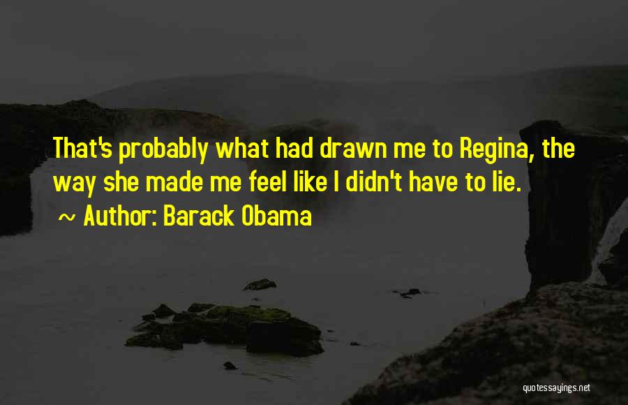 Barack Obama Quotes: That's Probably What Had Drawn Me To Regina, The Way She Made Me Feel Like I Didn't Have To Lie.