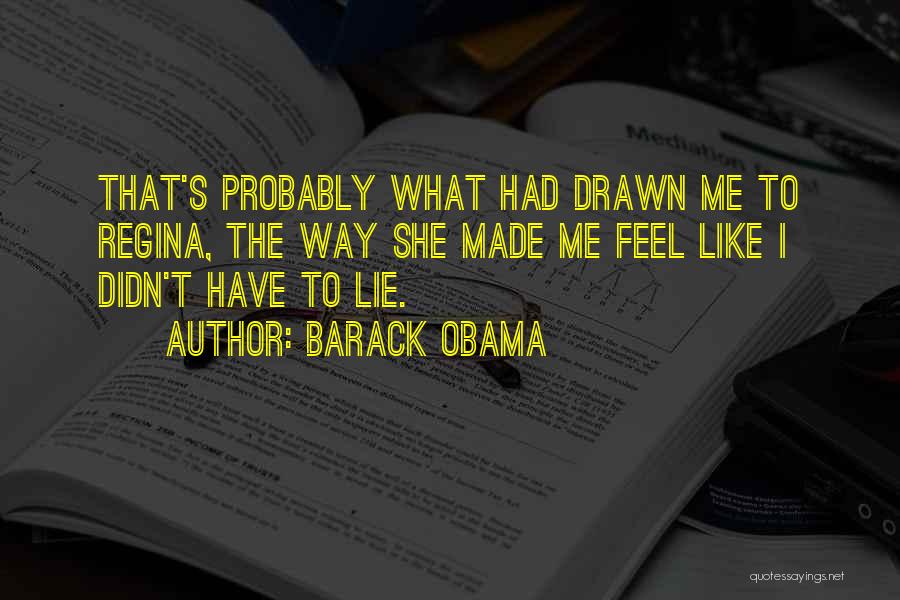 Barack Obama Quotes: That's Probably What Had Drawn Me To Regina, The Way She Made Me Feel Like I Didn't Have To Lie.