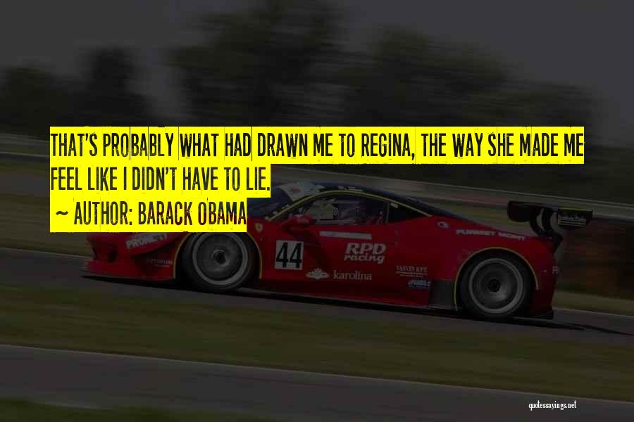 Barack Obama Quotes: That's Probably What Had Drawn Me To Regina, The Way She Made Me Feel Like I Didn't Have To Lie.